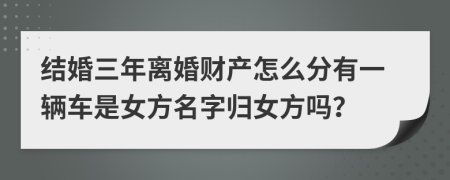 结婚三年离婚财产怎么分有一辆车是女方名字归女方吗？