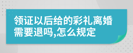 领证以后给的彩礼离婚需要退吗,怎么规定