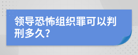 领导恐怖组织罪可以判刑多久？