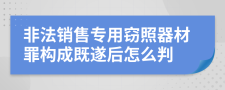 非法销售专用窃照器材罪构成既遂后怎么判