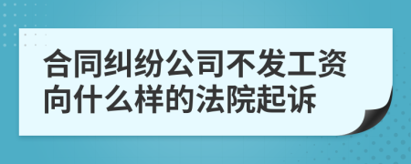 合同纠纷公司不发工资向什么样的法院起诉