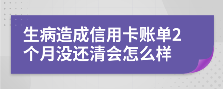 生病造成信用卡账单2个月没还清会怎么样