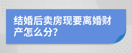 结婚后卖房现要离婚财产怎么分？