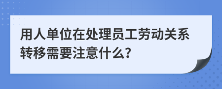 用人单位在处理员工劳动关系转移需要注意什么？