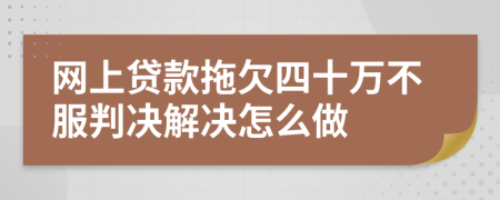 网上贷款拖欠四十万不服判决解决怎么做