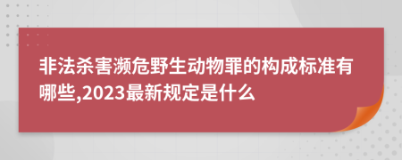 非法杀害濒危野生动物罪的构成标准有哪些,2023最新规定是什么