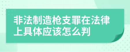 非法制造枪支罪在法律上具体应该怎么判