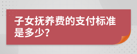 子女抚养费的支付标准是多少？