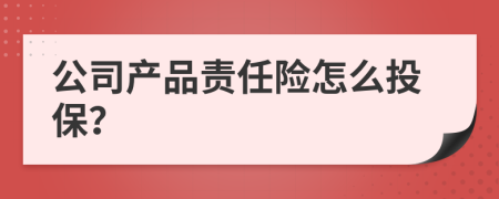 公司产品责任险怎么投保？