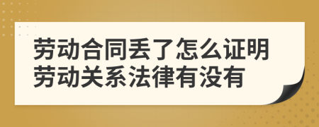 劳动合同丢了怎么证明劳动关系法律有没有