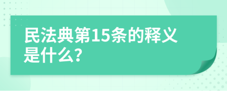 民法典第15条的释义是什么？