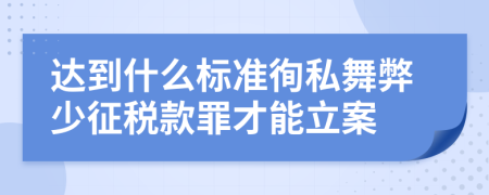 达到什么标准徇私舞弊少征税款罪才能立案