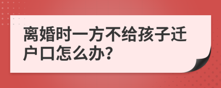 离婚时一方不给孩子迁户口怎么办？