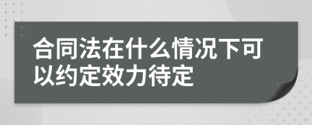 合同法在什么情况下可以约定效力待定