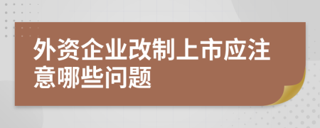 外资企业改制上市应注意哪些问题