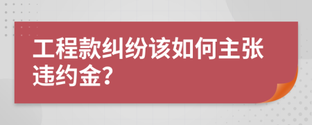 工程款纠纷该如何主张违约金？