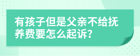 有孩子但是父亲不给抚养费要怎么起诉？