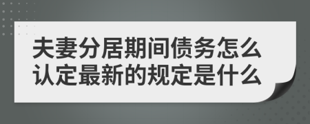 夫妻分居期间债务怎么认定最新的规定是什么