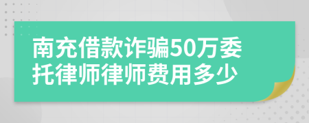 南充借款诈骗50万委托律师律师费用多少