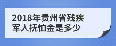 2018年贵州省残疾军人抚恤金是多少