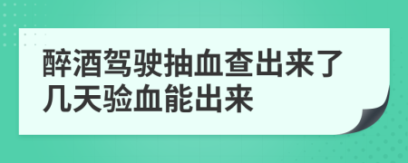 醉酒驾驶抽血查出来了几天验血能出来