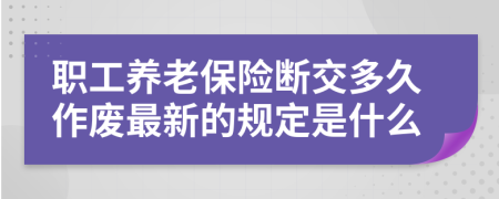 职工养老保险断交多久作废最新的规定是什么