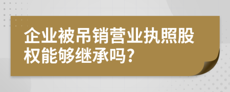 企业被吊销营业执照股权能够继承吗?