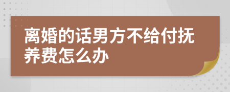 离婚的话男方不给付抚养费怎么办