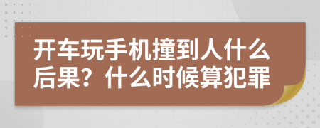 开车玩手机撞到人什么后果？什么时候算犯罪