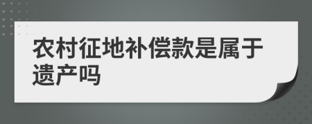 农村征地补偿款是属于遗产吗