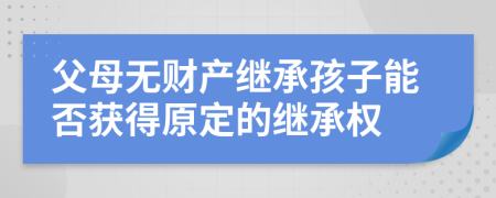 父母无财产继承孩子能否获得原定的继承权