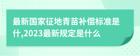 最新国家征地青苗补偿标准是什,2023最新规定是什么