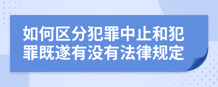 如何区分犯罪中止和犯罪既遂有没有法律规定