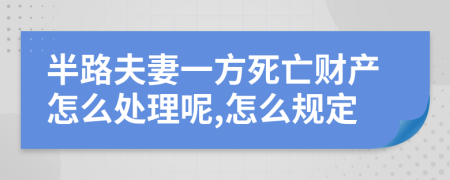 半路夫妻一方死亡财产怎么处理呢,怎么规定