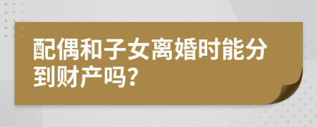 配偶和子女离婚时能分到财产吗？