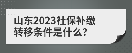 山东2023社保补缴转移条件是什么？