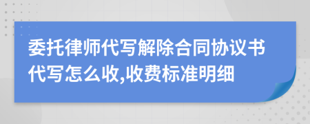 委托律师代写解除合同协议书代写怎么收,收费标准明细