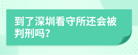 到了深圳看守所还会被判刑吗？