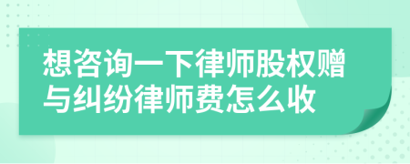 想咨询一下律师股权赠与纠纷律师费怎么收