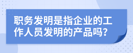 职务发明是指企业的工作人员发明的产品吗？