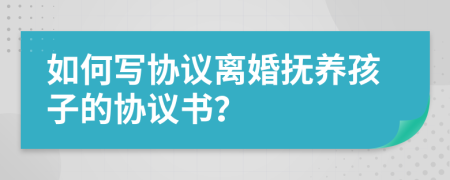 如何写协议离婚抚养孩子的协议书？