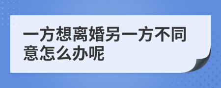 一方想离婚另一方不同意怎么办呢