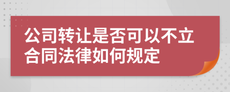 公司转让是否可以不立合同法律如何规定