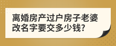 离婚房产过户房子老婆改名字要交多少钱?