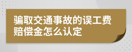 骗取交通事故的误工费赔偿金怎么认定