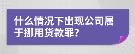 什么情况下出现公司属于挪用货款罪？
