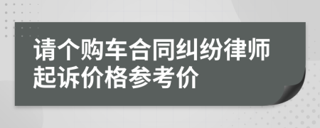 请个购车合同纠纷律师起诉价格参考价