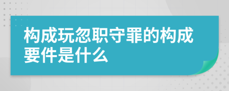 构成玩忽职守罪的构成要件是什么