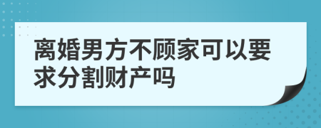 离婚男方不顾家可以要求分割财产吗