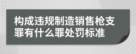 构成违规制造销售枪支罪有什么罪处罚标准
